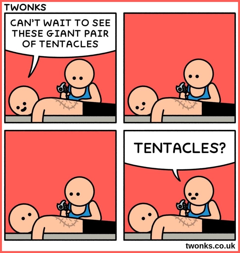 "Can't wait to see these giant pair of tentacles," says man getting a tattoo on his back. ... ... "Tentacles?" says the tattoo artist.